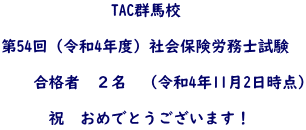 　　　　　　　TAC群馬校  第54回（令和4年度）社会保険労務士試験  　　合格者　２名　（令和4年11月2日時点）  　　　祝　おめでとうございます！